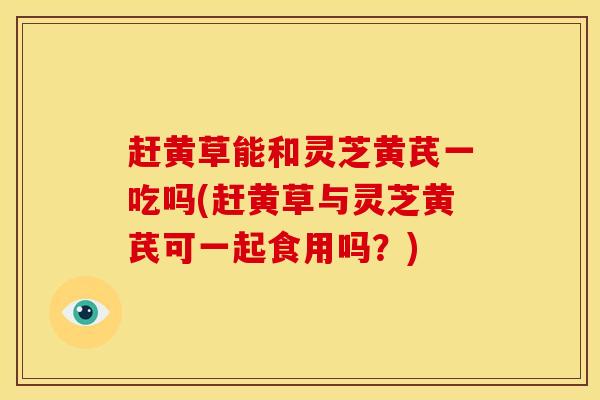 赶黄草能和灵芝黄芪一吃吗(赶黄草与灵芝黄芪可一起食用吗?) 赶黄草能和灵芝黄芪一吃吗(赶黄草与灵芝黄芪可一起食用吗?)