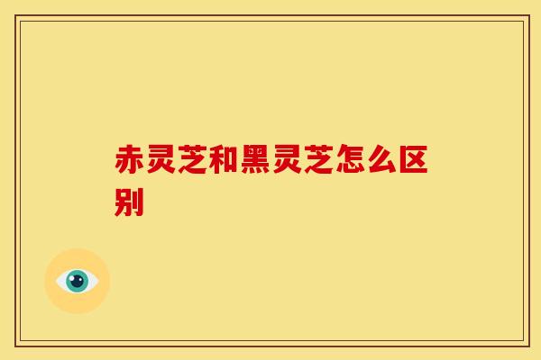 赤灵芝和黑灵芝怎么区别 赤灵芝和黑灵芝怎么区别