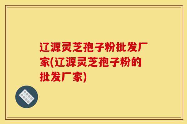 辽源灵芝孢子粉批发厂家(辽源灵芝孢子粉的批发厂家) 辽源灵芝孢子粉批发厂家(辽源灵芝孢子粉的批发厂家)