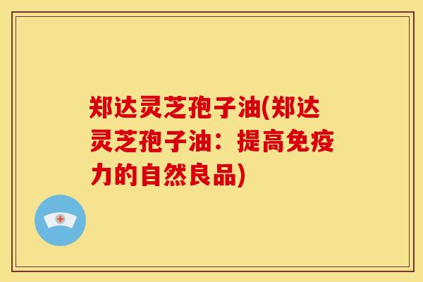 郑达灵芝孢子油(郑达灵芝孢子油:提高免疫力的自然良品) 郑达灵芝孢子油(郑达灵芝孢子油:提高免疫力的自然良品)