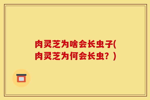 肉灵芝为啥会长虫子(肉灵芝为何会长虫?) 肉灵芝为啥会长虫子(肉灵芝为何会长虫?)