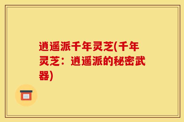 逍遥派千年灵芝(千年灵芝:逍遥派的秘密武器) 逍遥派千年灵芝(千年灵芝:逍遥派的秘密武器)