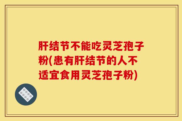 结节不能吃灵芝孢子粉(患有结节的人不适宜食用灵芝孢子粉) 结节不能吃灵芝孢子粉(患有结节的人不适宜食用灵芝孢子粉)