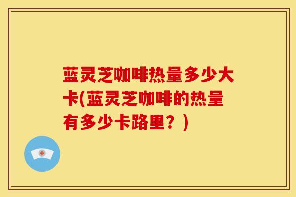 蓝灵芝咖啡热量多少大卡(蓝灵芝咖啡的热量有多少卡路里?) 蓝灵芝咖啡热量多少大卡(蓝灵芝咖啡的热量有多少卡路里?)