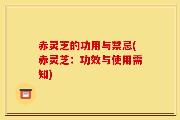 赤灵芝的功用与禁忌(赤灵芝:功效与使用需知) 赤灵芝的功用与禁忌(赤灵芝:功效与使用需知)