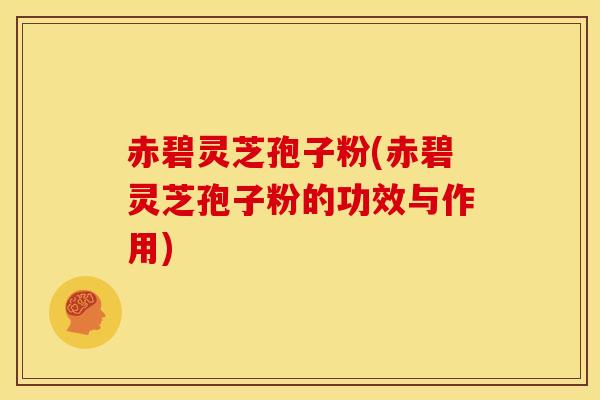 赤碧灵芝孢子粉(赤碧灵芝孢子粉的功效与作用) 赤碧灵芝孢子粉(赤碧灵芝孢子粉的功效与作用)