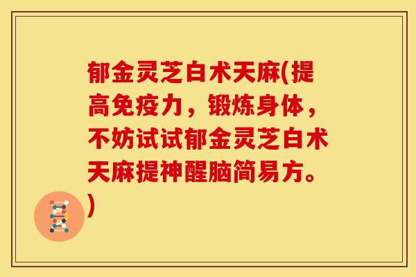 郁金灵芝白术天麻(提高免疫力,锻炼身体,不妨试试郁金灵芝白术天麻提神醒脑简易方。) 郁金灵芝白术天麻(提高免疫力,锻炼身体,不妨试试郁金灵芝白术天麻提神醒脑简易方。)