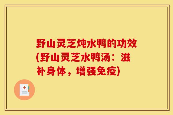 野山灵芝炖水鸭的功效(野山灵芝水鸭汤:滋补身体,增强免疫) 野山灵芝炖水鸭的功效(野山灵芝水鸭汤:滋补身体,增强免疫)