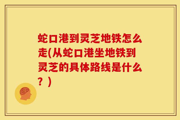 蛇口港到灵芝地铁怎么走(从蛇口港坐地铁到灵芝的具体路线是什么?) 蛇口港到灵芝地铁怎么走(从蛇口港坐地铁到灵芝的具体路线是什么?)