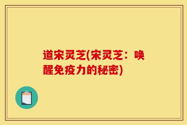 道宋灵芝(宋灵芝：唤醒免疫力的秘密)
