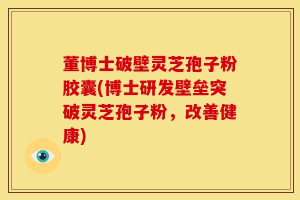 董博士破壁灵芝孢子粉胶囊(博士研发壁垒突破灵芝孢子粉,改善健康) 董博士破壁灵芝孢子粉胶囊(博士研发壁垒突破灵芝孢子粉,改善健康)