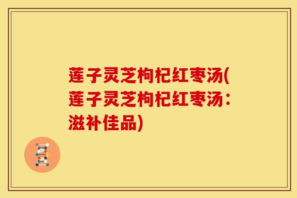 莲子灵芝枸杞红枣汤(莲子灵芝枸杞红枣汤：滋补佳品)