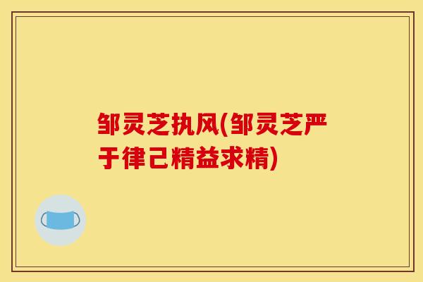 邹灵芝执风(邹灵芝严于律己精益求精) 邹灵芝执风(邹灵芝严于律己精益求精)