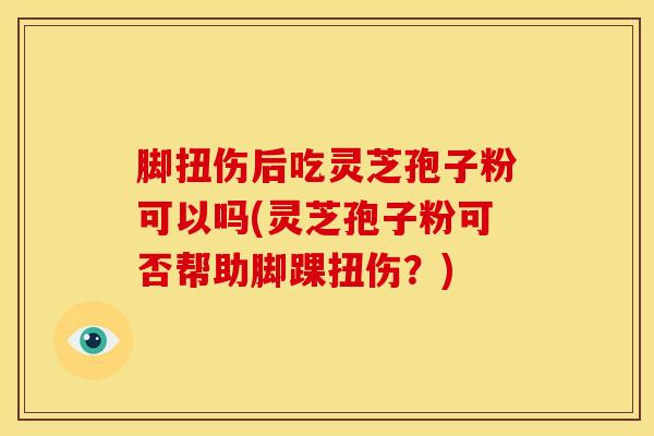 脚扭伤后吃灵芝孢子粉可以吗(灵芝孢子粉可否帮助脚踝扭伤?) 脚扭伤后吃灵芝孢子粉可以吗(灵芝孢子粉可否帮助脚踝扭伤?)