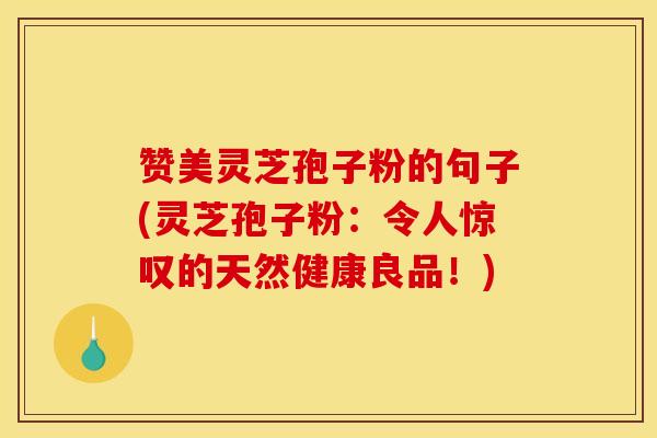 赞美灵芝孢子粉的句子(灵芝孢子粉:令人惊叹的天然健康良品!) 赞美灵芝孢子粉的句子(灵芝孢子粉:令人惊叹的天然健康良品!)