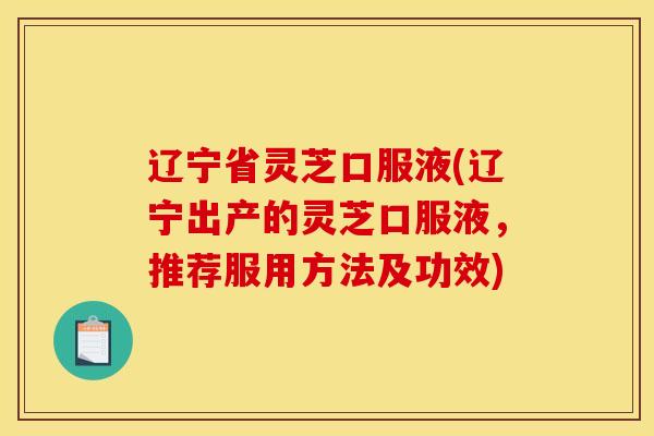 辽宁省灵芝口服液(辽宁出产的灵芝口服液，推荐服用方法及功效)