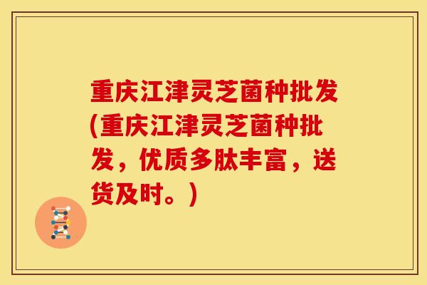 重庆江津灵芝菌种批发(重庆江津灵芝菌种批发,优质多肽丰富,送货及时。) 重庆江津灵芝菌种批发(重庆江津灵芝菌种批发,优质多肽丰富,送货及时。)