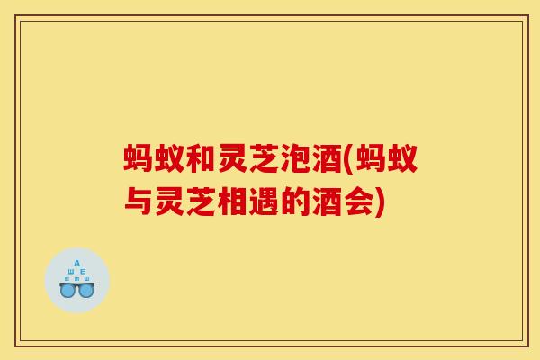 蚂蚁和灵芝泡酒(蚂蚁与灵芝相遇的酒会) 蚂蚁和灵芝泡酒(蚂蚁与灵芝相遇的酒会)