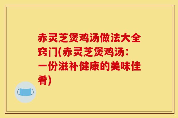 赤灵芝煲鸡汤做法大全窍门(赤灵芝煲鸡汤:一份滋补健康的美味佳肴) 赤灵芝煲鸡汤做法大全窍门(赤灵芝煲鸡汤:一份滋补健康的美味佳肴)