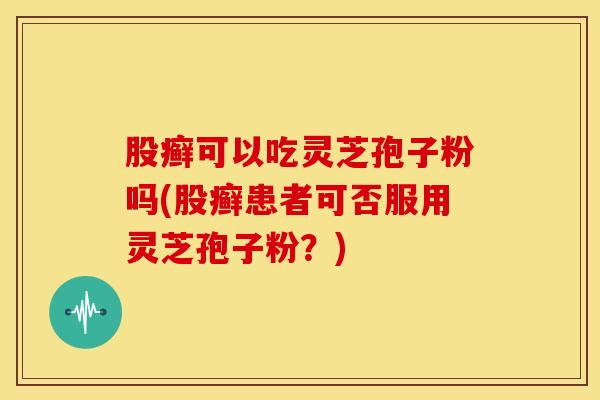 股癣可以吃灵芝孢子粉吗(股癣患者可否服用灵芝孢子粉?) 股癣可以吃灵芝孢子粉吗(股癣患者可否服用灵芝孢子粉?)