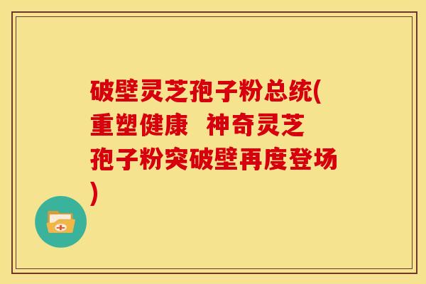 破壁灵芝孢子粉总统(重塑健康 神奇灵芝孢子粉突破壁再度登场) 破壁灵芝孢子粉总统(重塑健康 神奇灵芝孢子粉突破壁再度登场)
