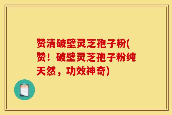 赞清破壁灵芝孢子粉(赞!破壁灵芝孢子粉纯天然,功效神奇) 赞清破壁灵芝孢子粉(赞!破壁灵芝孢子粉纯天然,功效神奇)