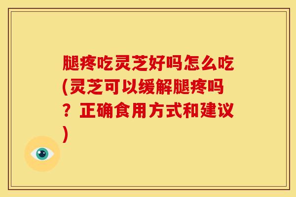 腿疼吃灵芝好吗怎么吃(灵芝可以缓解腿疼吗?正确食用方式和建议) 腿疼吃灵芝好吗怎么吃(灵芝可以缓解腿疼吗?正确食用方式和建议)