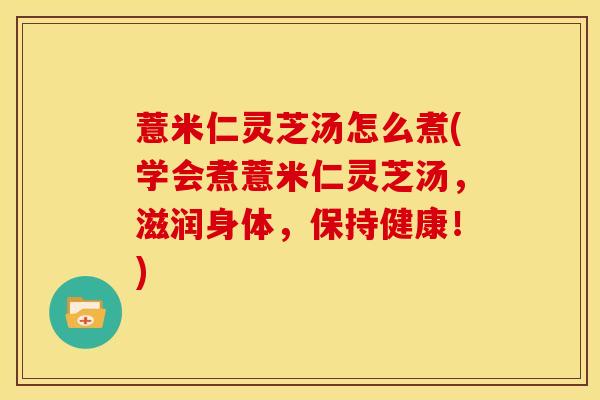 薏米仁灵芝汤怎么煮(学会煮薏米仁灵芝汤,滋润身体,保持健康!) 薏米仁灵芝汤怎么煮(学会煮薏米仁灵芝汤,滋润身体,保持健康!)