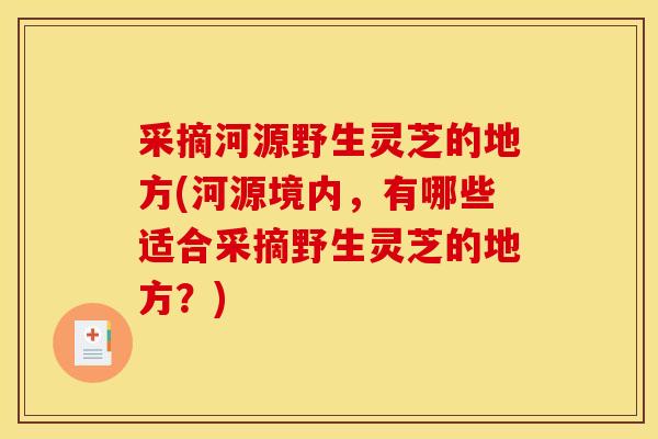 采摘河源野生灵芝的地方(河源境内,有哪些适合采摘野生灵芝的地方?) 采摘河源野生灵芝的地方(河源境内,有哪些适合采摘野生灵芝的地方?)