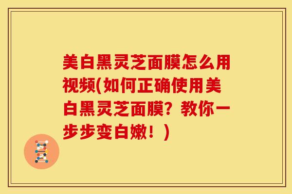 美白黑灵芝面膜怎么用视频(如何正确使用美白黑灵芝面膜?教你一步步变白嫩!) 美白黑灵芝面膜怎么用视频(如何正确使用美白黑灵芝面膜?教你一步步变白嫩!)