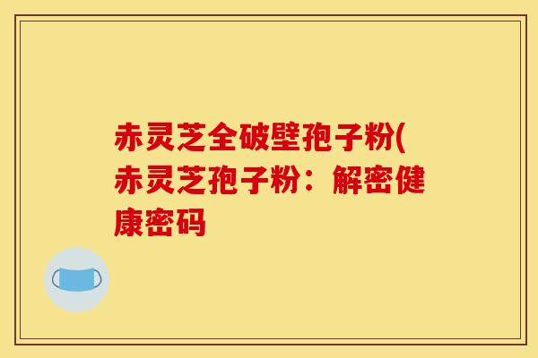 赤灵芝全破壁孢子粉(赤灵芝孢子粉:解密健康密码 赤灵芝全破壁孢子粉(赤灵芝孢子粉:解密健康密码