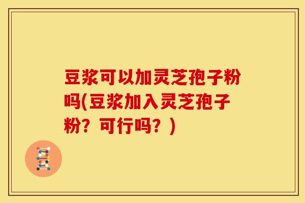 豆浆可以加灵芝孢子粉吗(豆浆加入灵芝孢子粉？可行吗？)