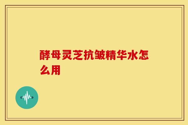 酵母灵芝抗皱精华水怎么用 酵母灵芝抗皱精华水怎么用