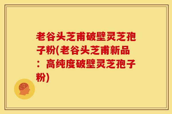 老谷头芝甫破壁灵芝孢子粉(老谷头芝甫新品:高纯度破壁灵芝孢子粉) 老谷头芝甫破壁灵芝孢子粉(老谷头芝甫新品:高纯度破壁灵芝孢子粉)