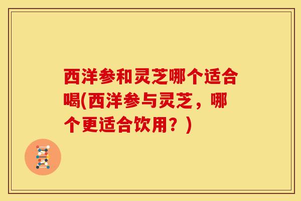 西洋参和灵芝哪个适合喝(西洋参与灵芝,哪个更适合饮用?) 西洋参和灵芝哪个适合喝(西洋参与灵芝,哪个更适合饮用?)