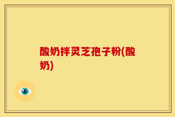酸奶拌灵芝孢子粉(酸奶) 酸奶拌灵芝孢子粉(酸奶)