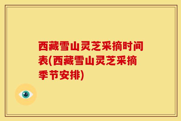 西藏雪山灵芝采摘时间表(西藏雪山灵芝采摘季节安排) 西藏雪山灵芝采摘时间表(西藏雪山灵芝采摘季节安排)