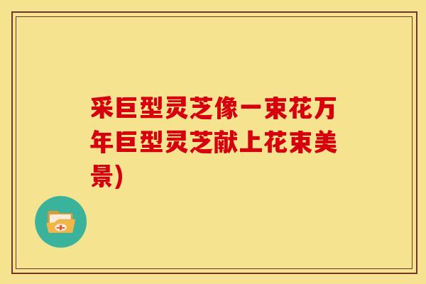 采巨型灵芝像一束花万年巨型灵芝献上花束美景) 采巨型灵芝像一束花万年巨型灵芝献上花束美景)