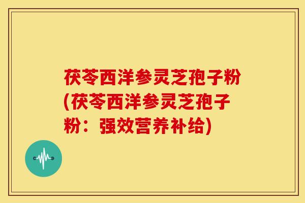 茯苓西洋参灵芝孢子粉(茯苓西洋参灵芝孢子粉:强效营养补给) 茯苓西洋参灵芝孢子粉(茯苓西洋参灵芝孢子粉:强效营养补给)