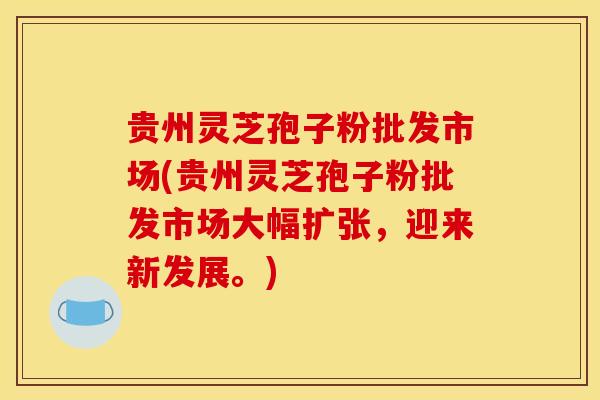 贵州灵芝孢子粉批发市场(贵州灵芝孢子粉批发市场大幅扩张,迎来新发展。) 贵州灵芝孢子粉批发市场(贵州灵芝孢子粉批发市场大幅扩张,迎来新发展。)