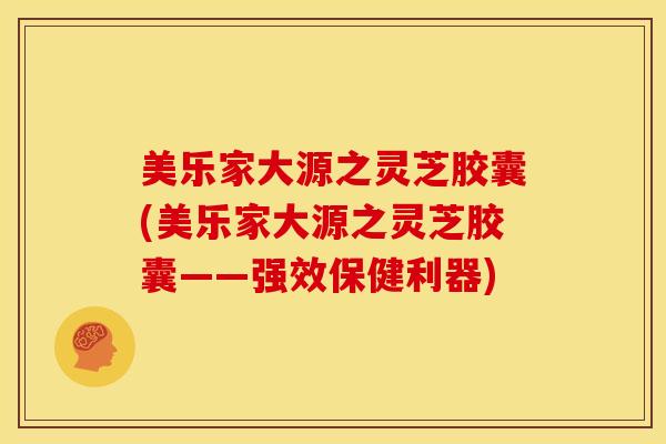 美乐家大源之灵芝胶囊(美乐家大源之灵芝胶囊——强效保健利器) 美乐家大源之灵芝胶囊(美乐家大源之灵芝胶囊——强效保健利器)