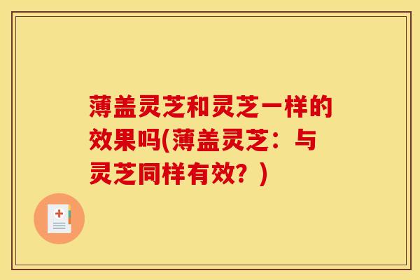 薄盖灵芝和灵芝一样的效果吗(薄盖灵芝:与灵芝同样有效?) 薄盖灵芝和灵芝一样的效果吗(薄盖灵芝:与灵芝同样有效?)