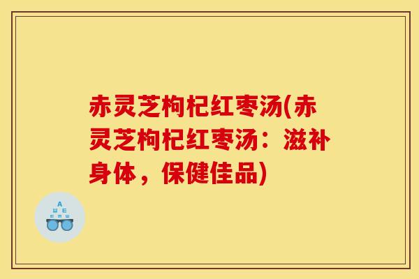 赤灵芝枸杞红枣汤(赤灵芝枸杞红枣汤:滋补身体,保健佳品) 赤灵芝枸杞红枣汤(赤灵芝枸杞红枣汤:滋补身体,保健佳品)