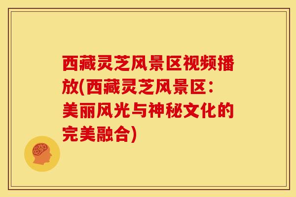 西藏灵芝风景区视频播放(西藏灵芝风景区:美丽风光与神秘文化的完美融合) 西藏灵芝风景区视频播放(西藏灵芝风景区:美丽风光与神秘文化的完美融合)