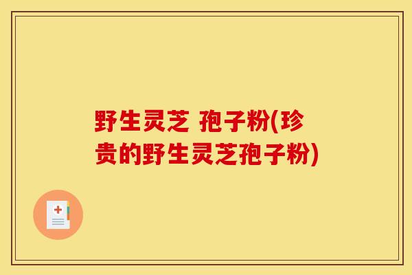 野生灵芝 孢子粉(珍贵的野生灵芝孢子粉) 野生灵芝 孢子粉(珍贵的野生灵芝孢子粉)
