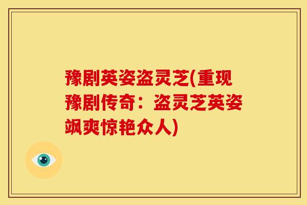 豫剧英姿盗灵芝(重现豫剧传奇:盗灵芝英姿飒爽惊艳众人) 豫剧英姿盗灵芝(重现豫剧传奇:盗灵芝英姿飒爽惊艳众人)