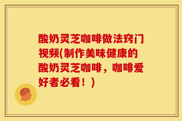 酸奶灵芝咖啡做法窍门视频(制作美味健康的酸奶灵芝咖啡,咖啡爱好者必看!) 酸奶灵芝咖啡做法窍门视频(制作美味健康的酸奶灵芝咖啡,咖啡爱好者必看!)