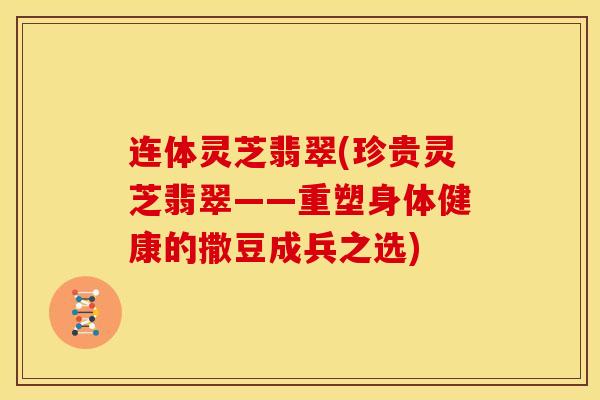 连体灵芝翡翠(珍贵灵芝翡翠——重塑身体健康的撒豆成兵之选)