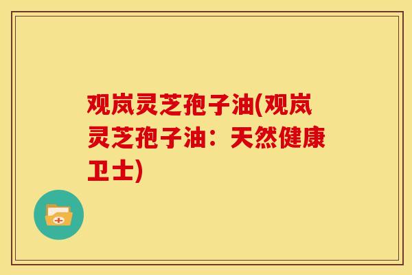观岚灵芝孢子油(观岚灵芝孢子油:天然健康卫士) 观岚灵芝孢子油(观岚灵芝孢子油:天然健康卫士)