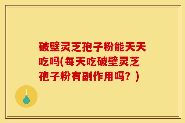 破壁灵芝孢子粉能天天吃吗(每天吃破壁灵芝孢子粉有副作用吗?) 破壁灵芝孢子粉能天天吃吗(每天吃破壁灵芝孢子粉有副作用吗?)